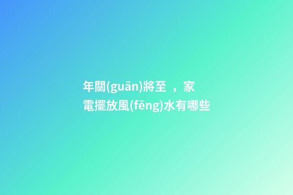 年關(guān)將至，家電擺放風(fēng)水有哪些